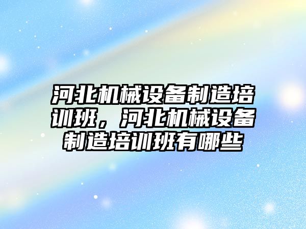 河北機械設備制造培訓班，河北機械設備制造培訓班有哪些