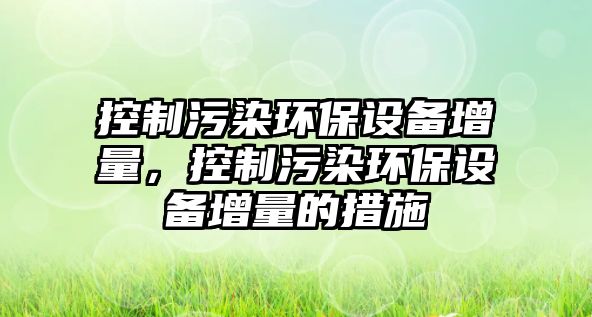 控制污染環(huán)保設備增量，控制污染環(huán)保設備增量的措施