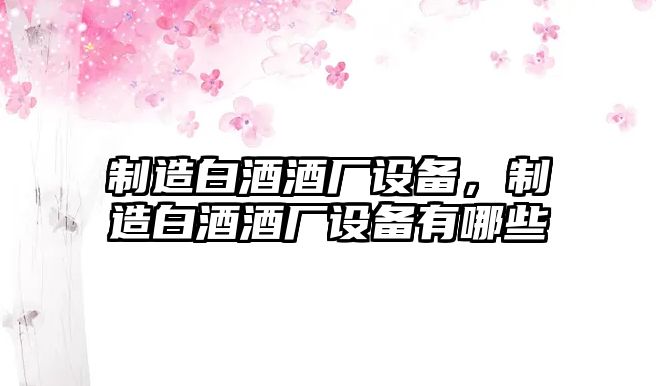 制造白酒酒廠(chǎng)設備，制造白酒酒廠(chǎng)設備有哪些