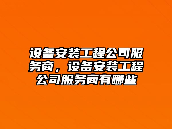 設備安裝工程公司服務(wù)商，設備安裝工程公司服務(wù)商有哪些