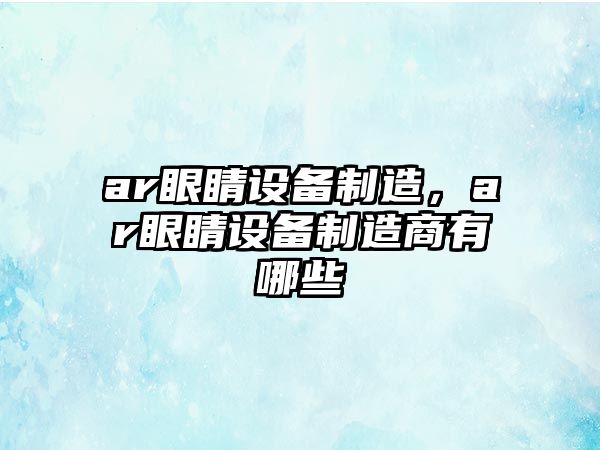 ar眼睛設備制造，ar眼睛設備制造商有哪些