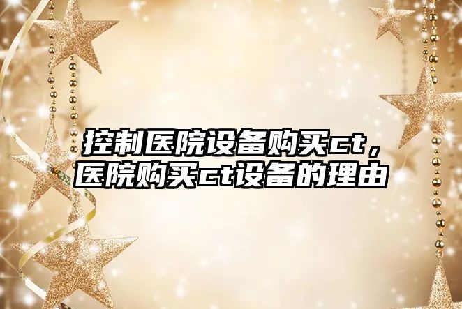 控制醫院設備購買(mǎi)ct，醫院購買(mǎi)ct設備的理由