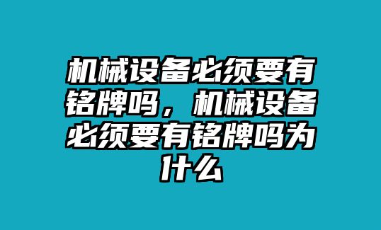 機械設備必須要有銘牌嗎，機械設備必須要有銘牌嗎為什么