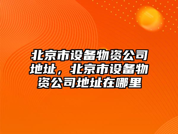 北京市設備物資公司地址，北京市設備物資公司地址在哪里