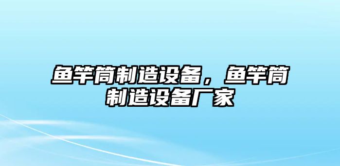 魚(yú)竿筒制造設備，魚(yú)竿筒制造設備廠(chǎng)家