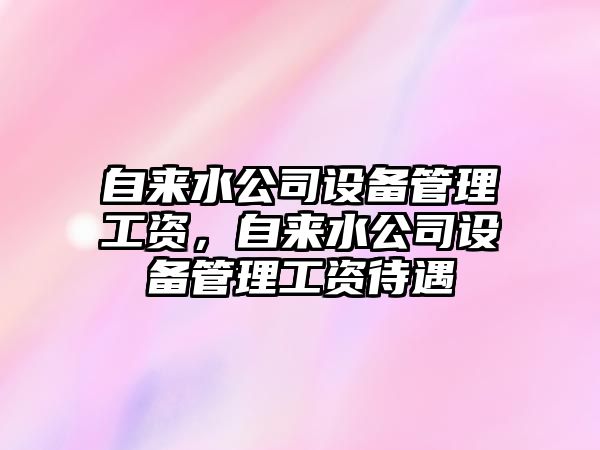 自來(lái)水公司設備管理工資，自來(lái)水公司設備管理工資待遇
