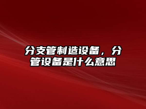 分支管制造設備，分管設備是什么意思