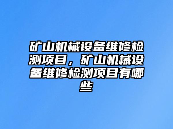 礦山機械設備維修檢測項目，礦山機械設備維修檢測項目有哪些