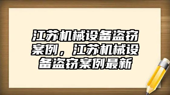 江蘇機械設備盜竊案例，江蘇機械設備盜竊案例最新