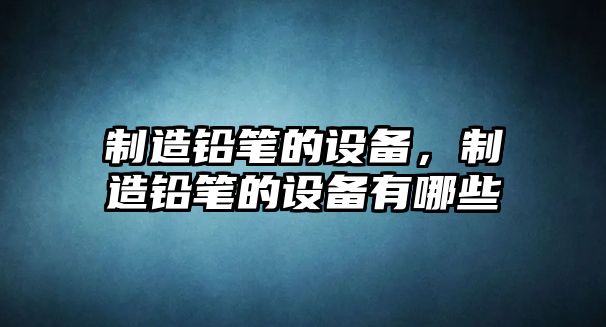 制造鉛筆的設備，制造鉛筆的設備有哪些