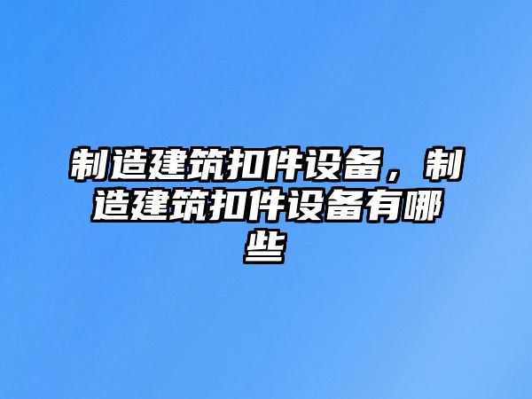 制造建筑扣件設備，制造建筑扣件設備有哪些