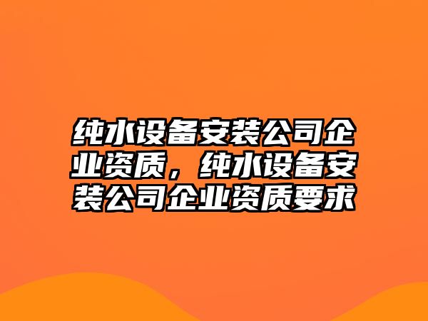 純水設備安裝公司企業(yè)資質(zhì)，純水設備安裝公司企業(yè)資質(zhì)要求
