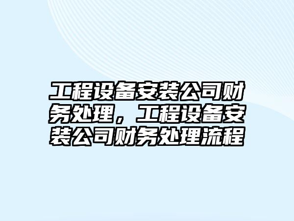 工程設備安裝公司財務(wù)處理，工程設備安裝公司財務(wù)處理流程