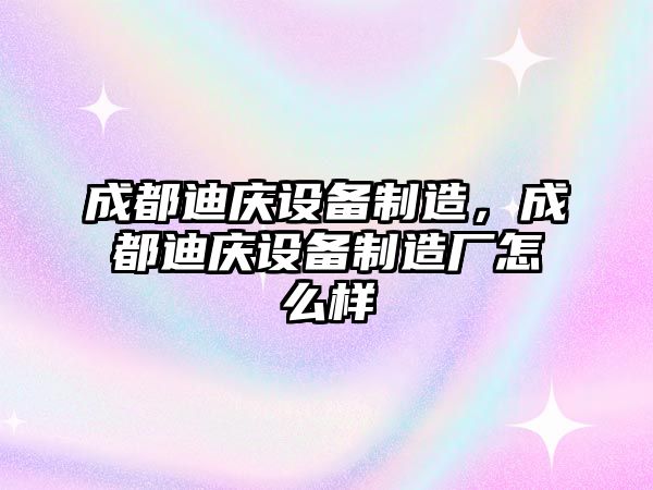 成都迪慶設備制造，成都迪慶設備制造廠(chǎng)怎么樣