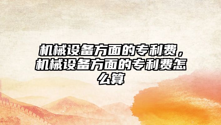 機械設備方面的專(zhuān)利費，機械設備方面的專(zhuān)利費怎么算