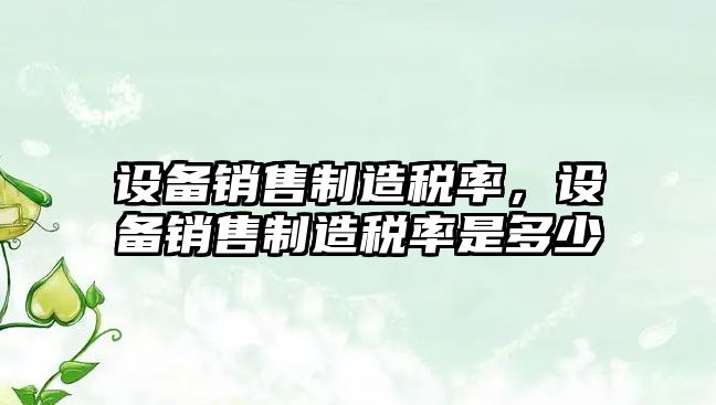 設備銷(xiāo)售制造稅率，設備銷(xiāo)售制造稅率是多少