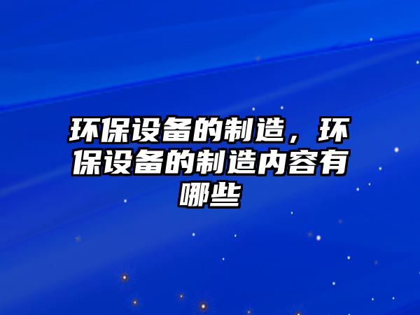 環(huán)保設備的制造，環(huán)保設備的制造內容有哪些