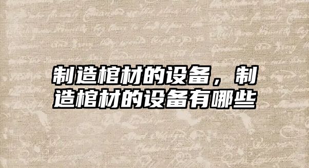 制造棺材的設備，制造棺材的設備有哪些