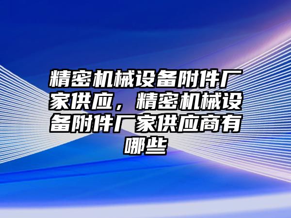 精密機械設備附件廠(chǎng)家供應，精密機械設備附件廠(chǎng)家供應商有哪些