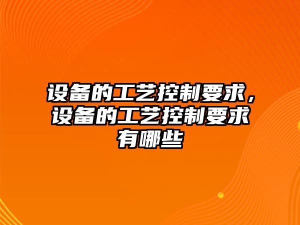 設備的工藝控制要求，設備的工藝控制要求有哪些