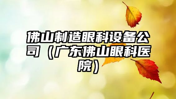 佛山制造眼科設備公司（廣東佛山眼科醫院）