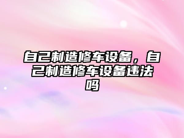 自己制造修車(chē)設備，自己制造修車(chē)設備違法嗎