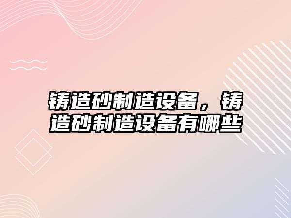 鑄造砂制造設備，鑄造砂制造設備有哪些