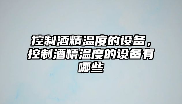 控制酒精溫度的設備，控制酒精溫度的設備有哪些