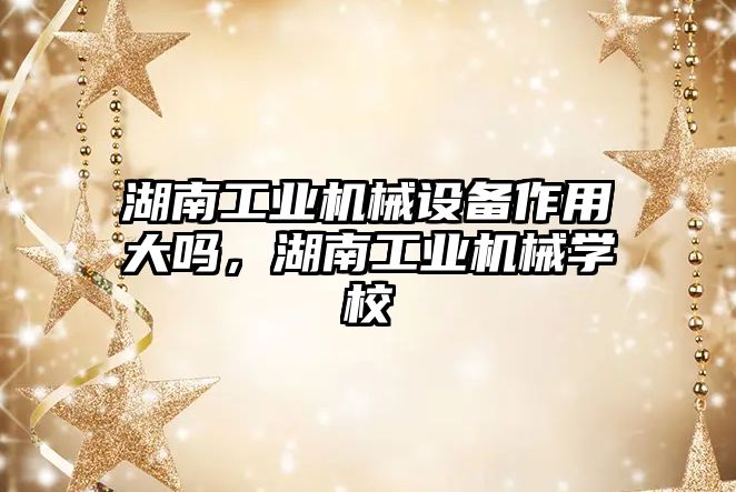 湖南工業(yè)機械設備作用大嗎，湖南工業(yè)機械學(xué)校