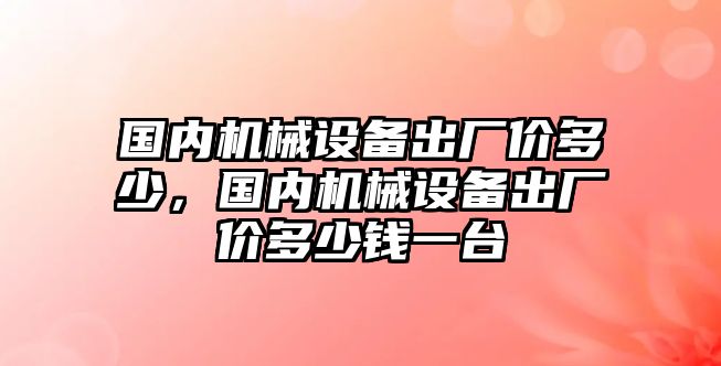 國內機械設備出廠(chǎng)價(jià)多少，國內機械設備出廠(chǎng)價(jià)多少錢(qián)一臺