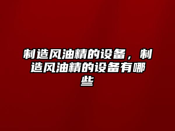 制造風(fēng)油精的設備，制造風(fēng)油精的設備有哪些