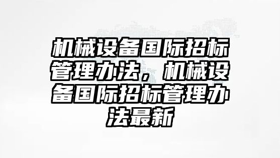 機械設備國際招標管理辦法，機械設備國際招標管理辦法最新