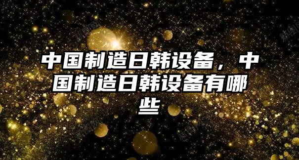 中國制造日韓設備，中國制造日韓設備有哪些