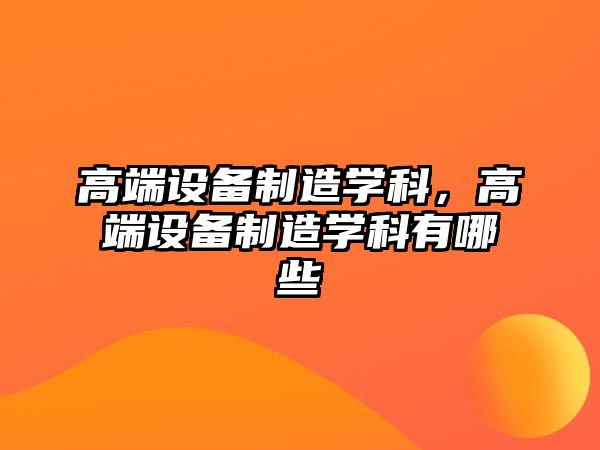 高端設備制造學(xué)科，高端設備制造學(xué)科有哪些