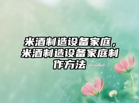 米酒制造設備家庭，米酒制造設備家庭制作方法