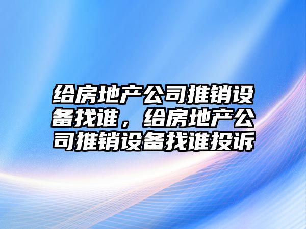 給房地產(chǎn)公司推銷(xiāo)設備找誰(shuí)，給房地產(chǎn)公司推銷(xiāo)設備找誰(shuí)投訴