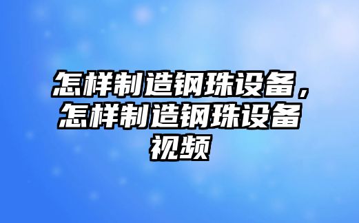 怎樣制造鋼珠設備，怎樣制造鋼珠設備視頻
