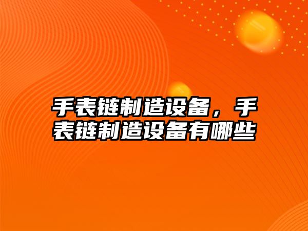 手表鏈制造設備，手表鏈制造設備有哪些