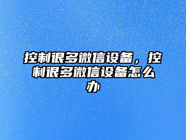 控制很多微信設備，控制很多微信設備怎么辦