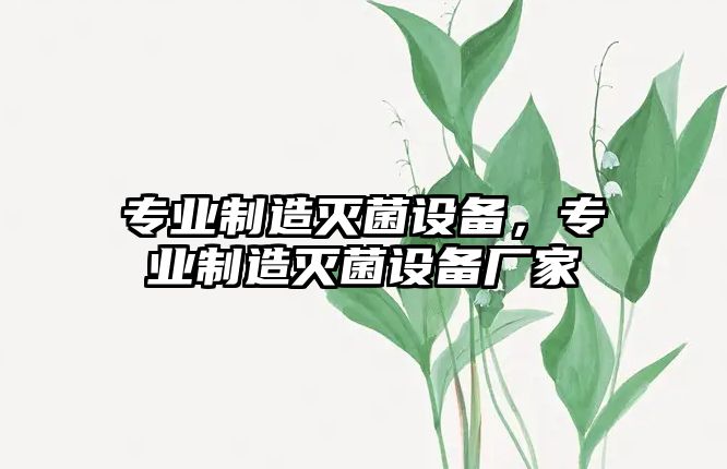專(zhuān)業(yè)制造滅菌設備，專(zhuān)業(yè)制造滅菌設備廠(chǎng)家