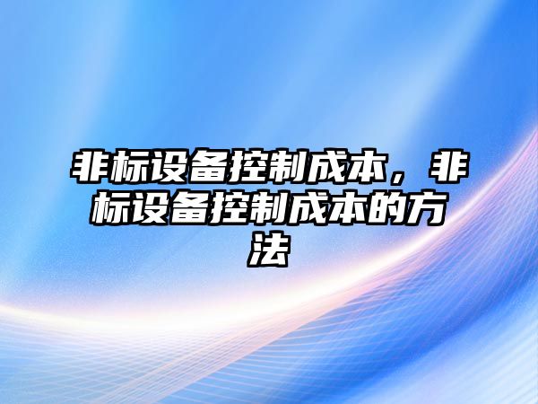 非標設備控制成本，非標設備控制成本的方法
