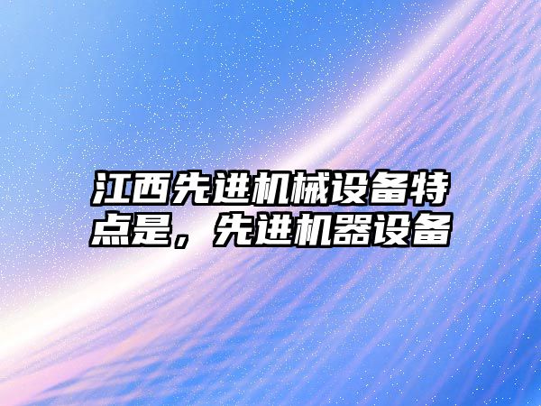 江西先進(jìn)機械設備特點(diǎn)是，先進(jìn)機器設備