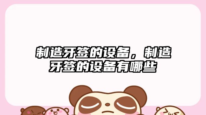 制造牙簽的設備，制造牙簽的設備有哪些