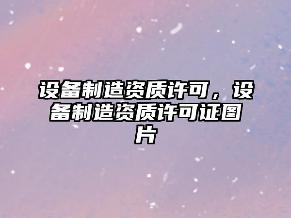 設備制造資質(zhì)許可，設備制造資質(zhì)許可證圖片