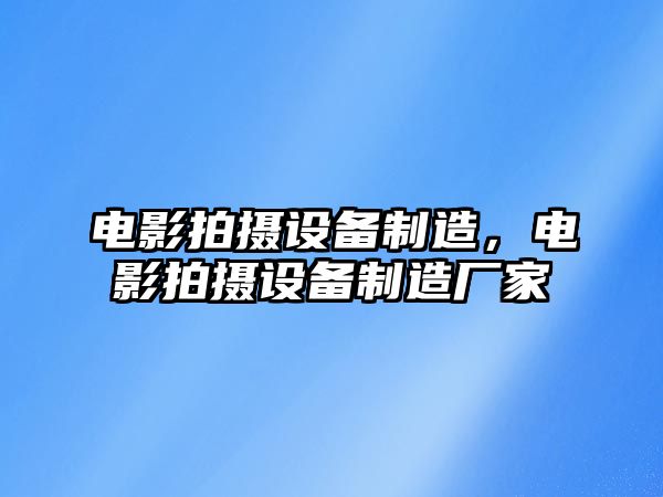 電影拍攝設備制造，電影拍攝設備制造廠(chǎng)家