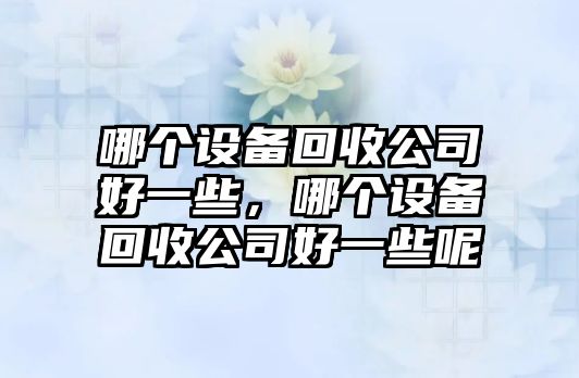 哪個(gè)設備回收公司好一些，哪個(gè)設備回收公司好一些呢