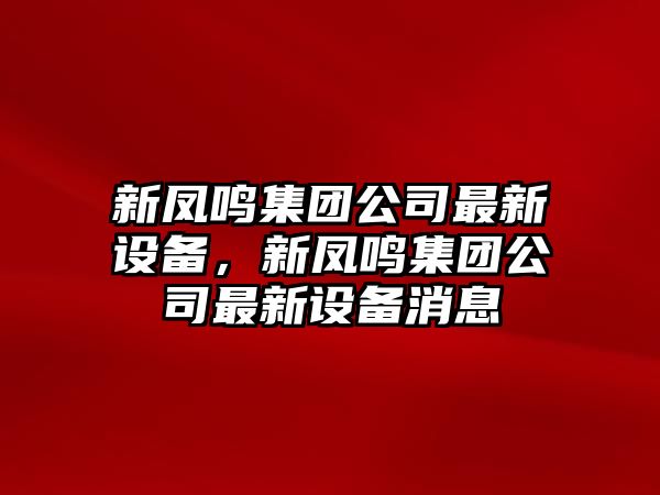 新鳳鳴集團公司最新設備，新鳳鳴集團公司最新設備消息