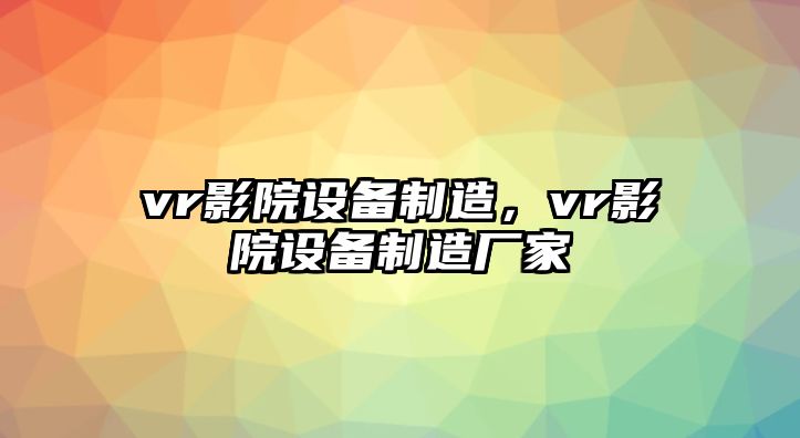 vr影院設備制造，vr影院設備制造廠(chǎng)家