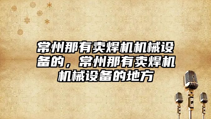 常州那有賣(mài)焊機機械設備的，常州那有賣(mài)焊機機械設備的地方