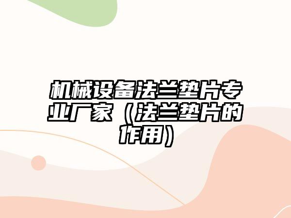 機械設備法蘭墊片專(zhuān)業(yè)廠(chǎng)家（法蘭墊片的作用）